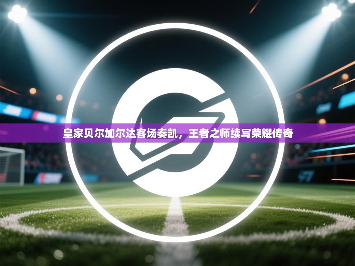 皇家贝尔加尔达客场奏凯,王者之师续写荣耀传奇 第1张